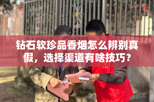 钻石软珍品香烟怎么辨别真假，选择渠道有啥技巧？